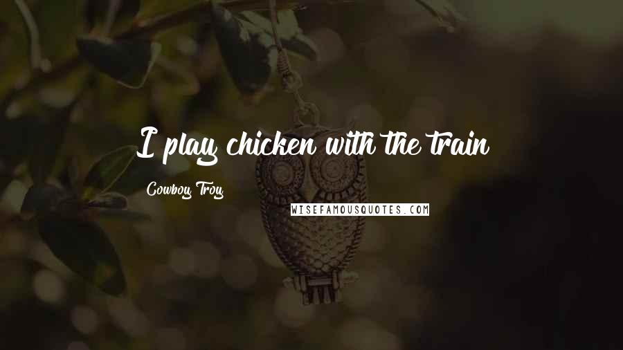 Cowboy Troy Quotes: I play chicken with the train