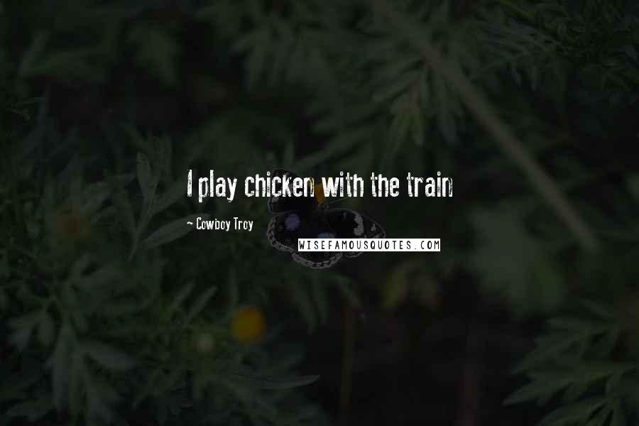 Cowboy Troy Quotes: I play chicken with the train