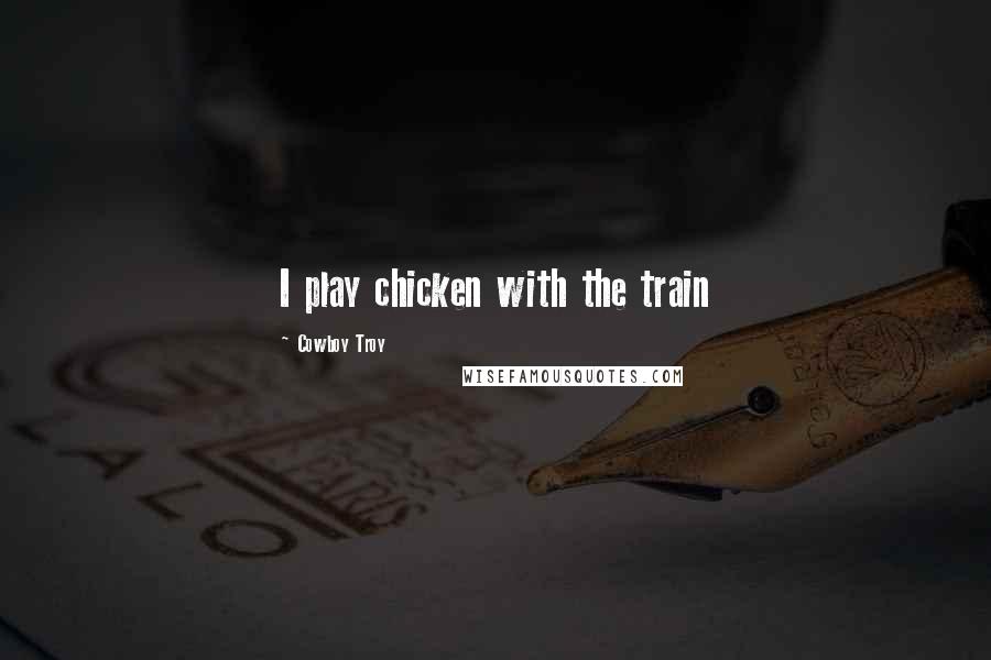 Cowboy Troy Quotes: I play chicken with the train