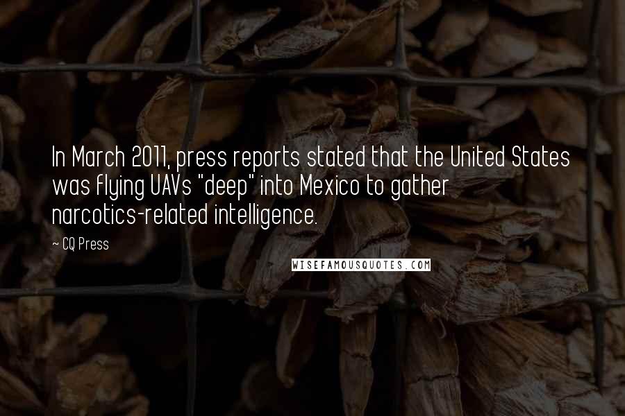 CQ Press Quotes: In March 2011, press reports stated that the United States was flying UAVs "deep" into Mexico to gather narcotics-related intelligence.
