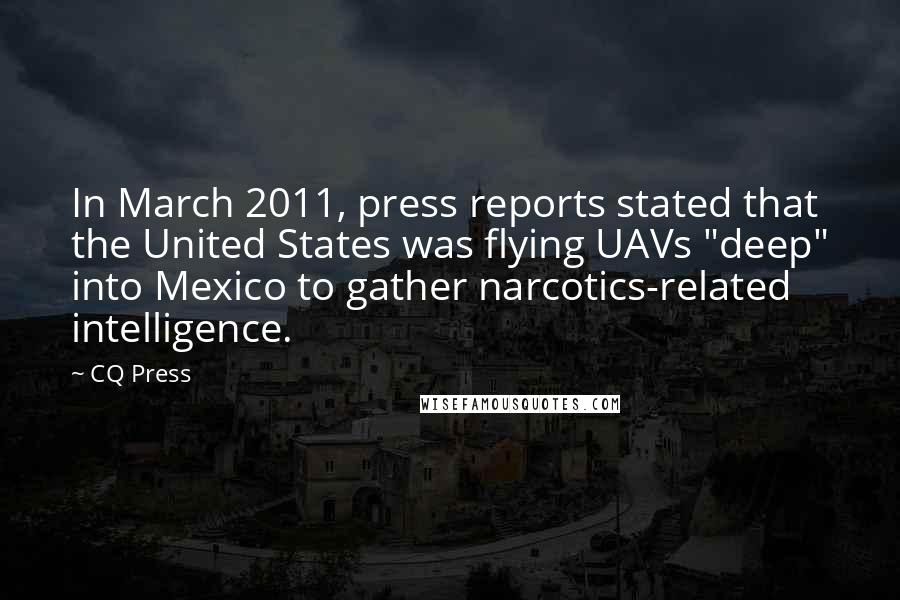 CQ Press Quotes: In March 2011, press reports stated that the United States was flying UAVs "deep" into Mexico to gather narcotics-related intelligence.