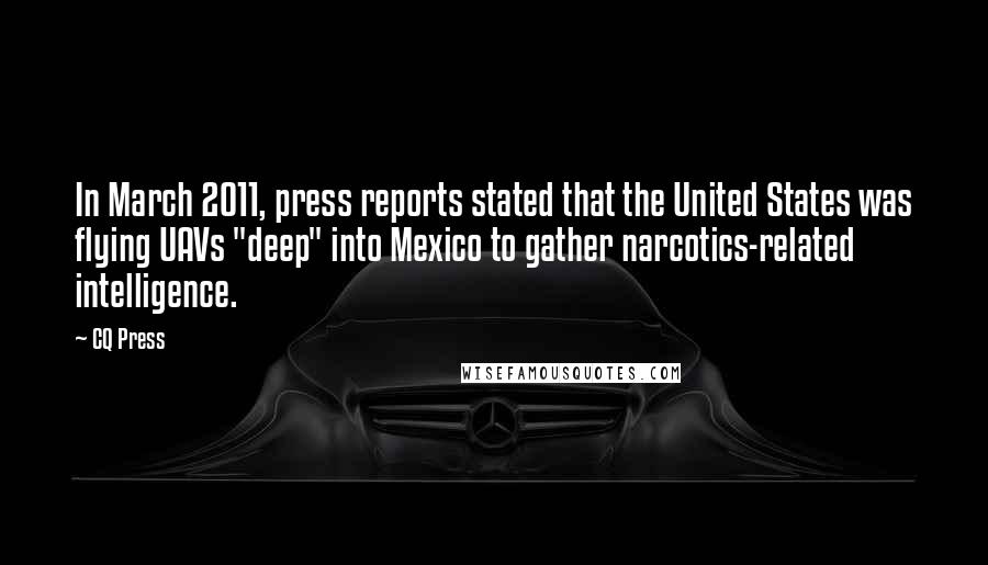 CQ Press Quotes: In March 2011, press reports stated that the United States was flying UAVs "deep" into Mexico to gather narcotics-related intelligence.