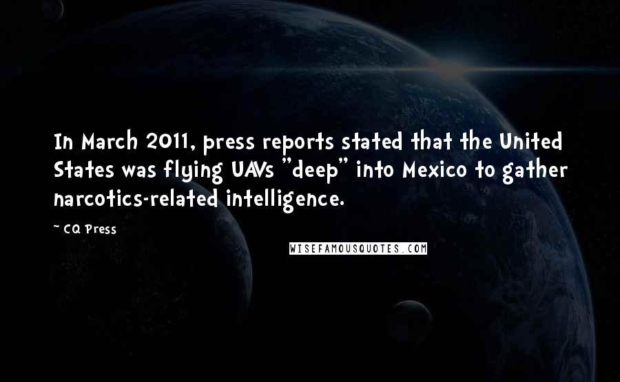 CQ Press Quotes: In March 2011, press reports stated that the United States was flying UAVs "deep" into Mexico to gather narcotics-related intelligence.