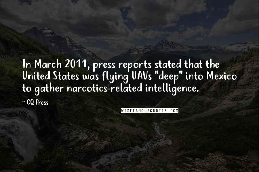 CQ Press Quotes: In March 2011, press reports stated that the United States was flying UAVs "deep" into Mexico to gather narcotics-related intelligence.