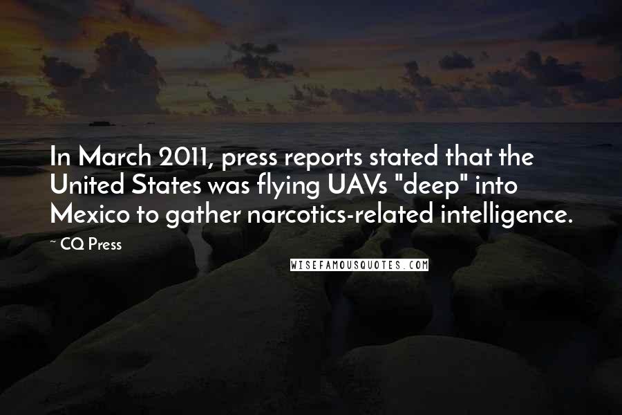 CQ Press Quotes: In March 2011, press reports stated that the United States was flying UAVs "deep" into Mexico to gather narcotics-related intelligence.