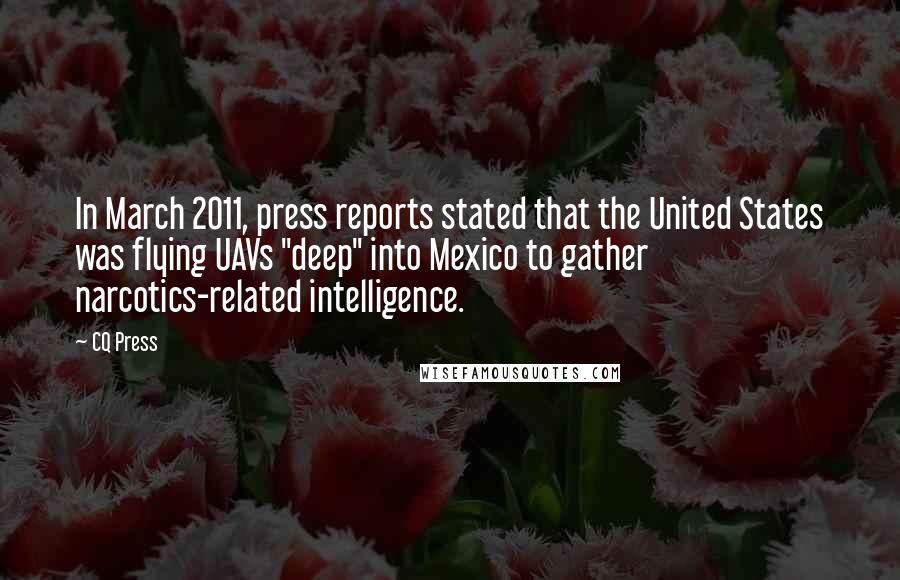 CQ Press Quotes: In March 2011, press reports stated that the United States was flying UAVs "deep" into Mexico to gather narcotics-related intelligence.