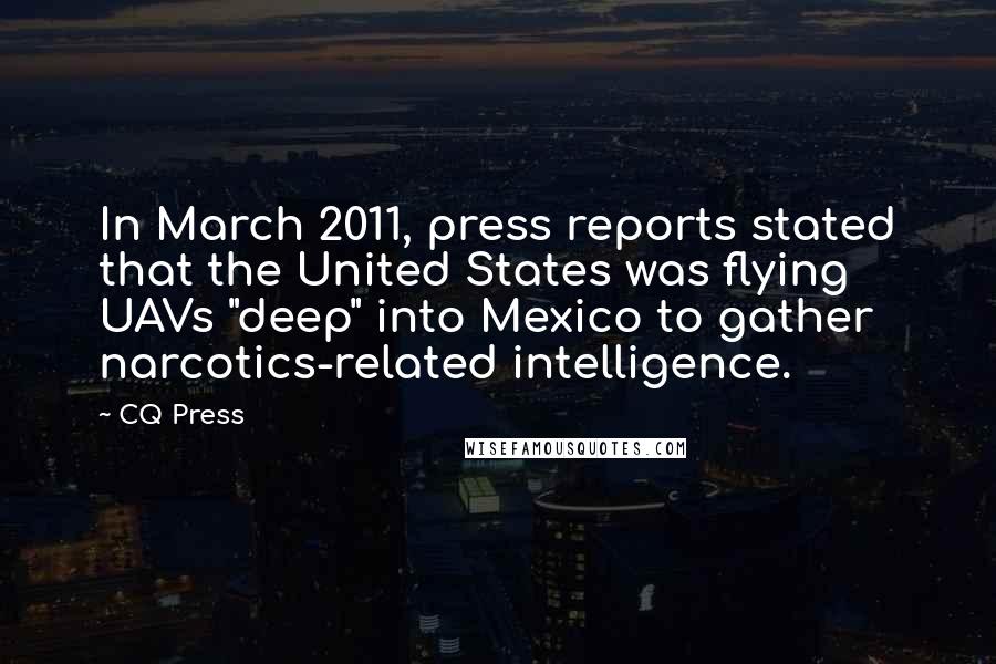 CQ Press Quotes: In March 2011, press reports stated that the United States was flying UAVs "deep" into Mexico to gather narcotics-related intelligence.