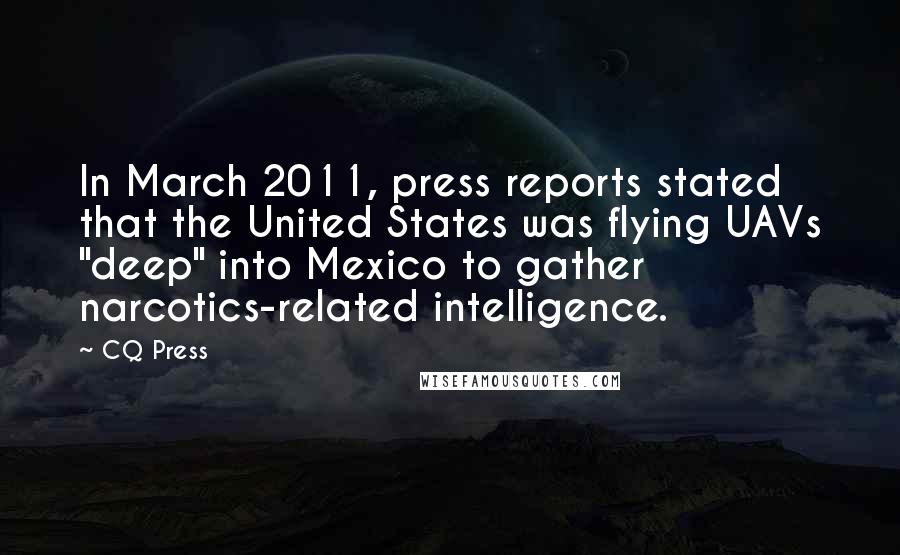 CQ Press Quotes: In March 2011, press reports stated that the United States was flying UAVs "deep" into Mexico to gather narcotics-related intelligence.