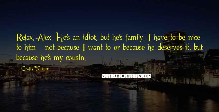 Crafty Nichole Quotes: Relax, Alex. He's an idiot, but he's family. I have to be nice to him - not because I want to or because he deserves it, but because he's my cousin.