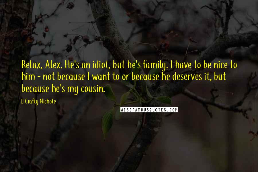 Crafty Nichole Quotes: Relax, Alex. He's an idiot, but he's family. I have to be nice to him - not because I want to or because he deserves it, but because he's my cousin.