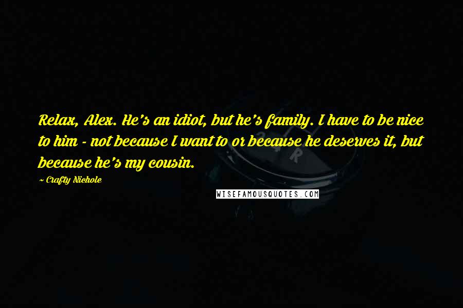 Crafty Nichole Quotes: Relax, Alex. He's an idiot, but he's family. I have to be nice to him - not because I want to or because he deserves it, but because he's my cousin.