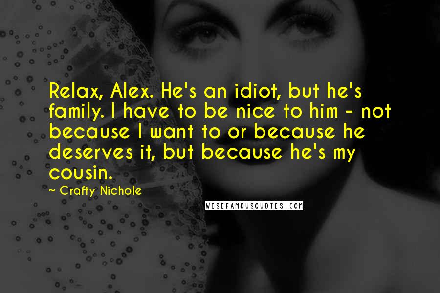 Crafty Nichole Quotes: Relax, Alex. He's an idiot, but he's family. I have to be nice to him - not because I want to or because he deserves it, but because he's my cousin.