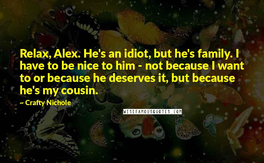 Crafty Nichole Quotes: Relax, Alex. He's an idiot, but he's family. I have to be nice to him - not because I want to or because he deserves it, but because he's my cousin.