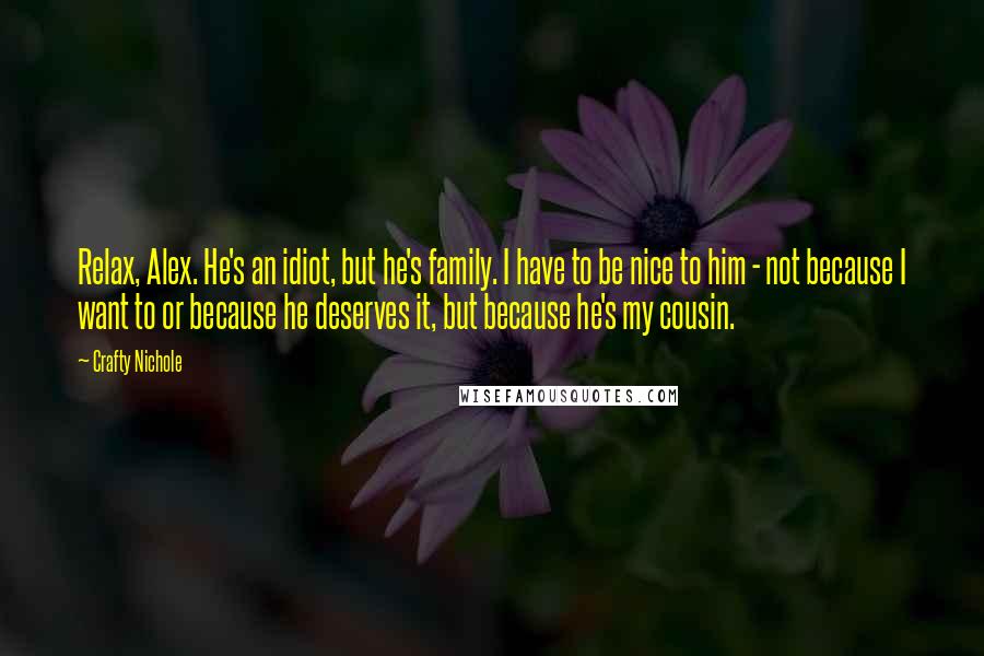 Crafty Nichole Quotes: Relax, Alex. He's an idiot, but he's family. I have to be nice to him - not because I want to or because he deserves it, but because he's my cousin.