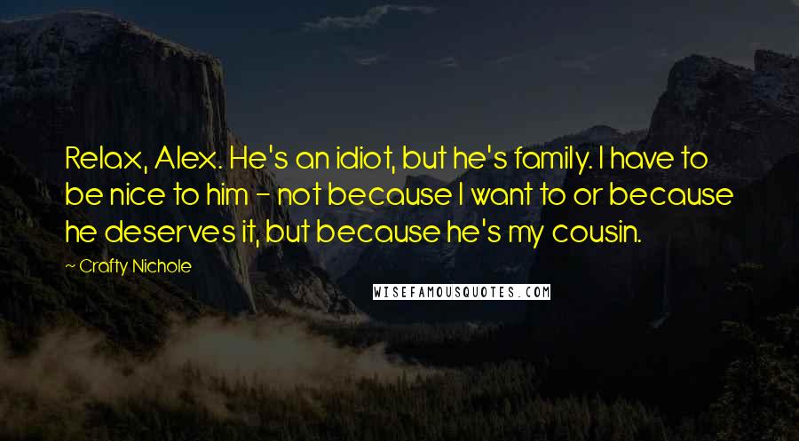 Crafty Nichole Quotes: Relax, Alex. He's an idiot, but he's family. I have to be nice to him - not because I want to or because he deserves it, but because he's my cousin.