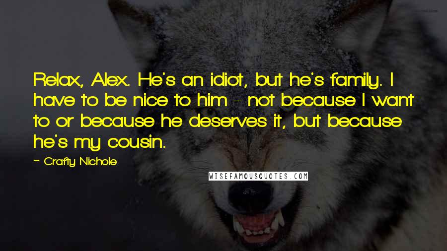 Crafty Nichole Quotes: Relax, Alex. He's an idiot, but he's family. I have to be nice to him - not because I want to or because he deserves it, but because he's my cousin.