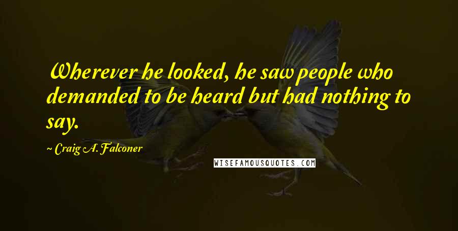 Craig A. Falconer Quotes: Wherever he looked, he saw people who demanded to be heard but had nothing to say.