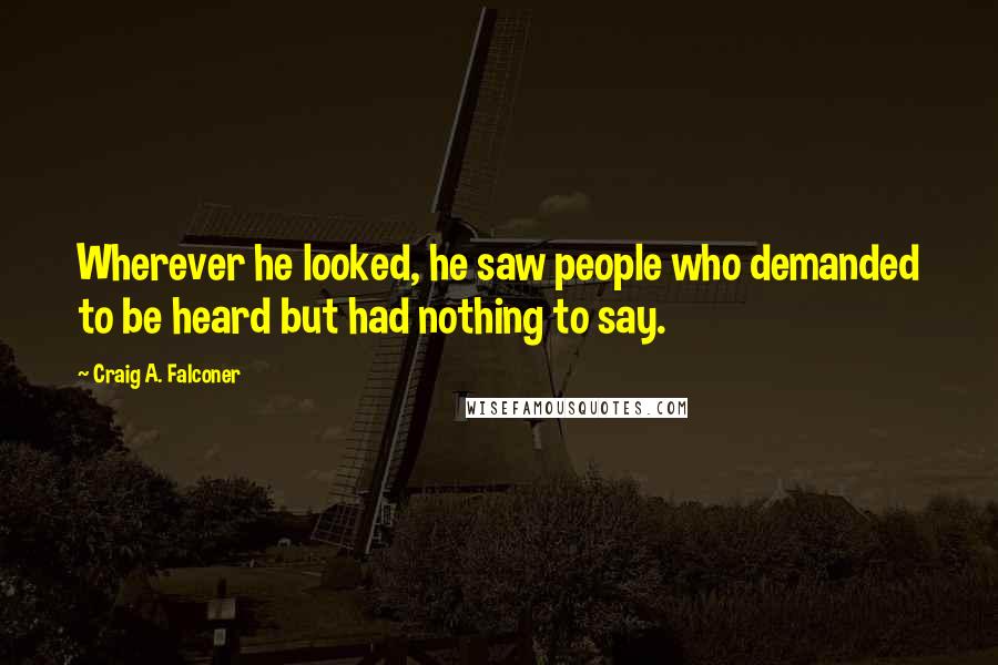 Craig A. Falconer Quotes: Wherever he looked, he saw people who demanded to be heard but had nothing to say.