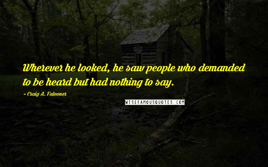 Craig A. Falconer Quotes: Wherever he looked, he saw people who demanded to be heard but had nothing to say.