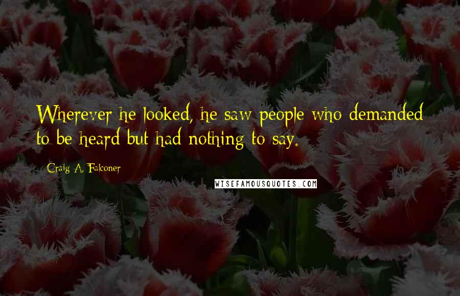 Craig A. Falconer Quotes: Wherever he looked, he saw people who demanded to be heard but had nothing to say.