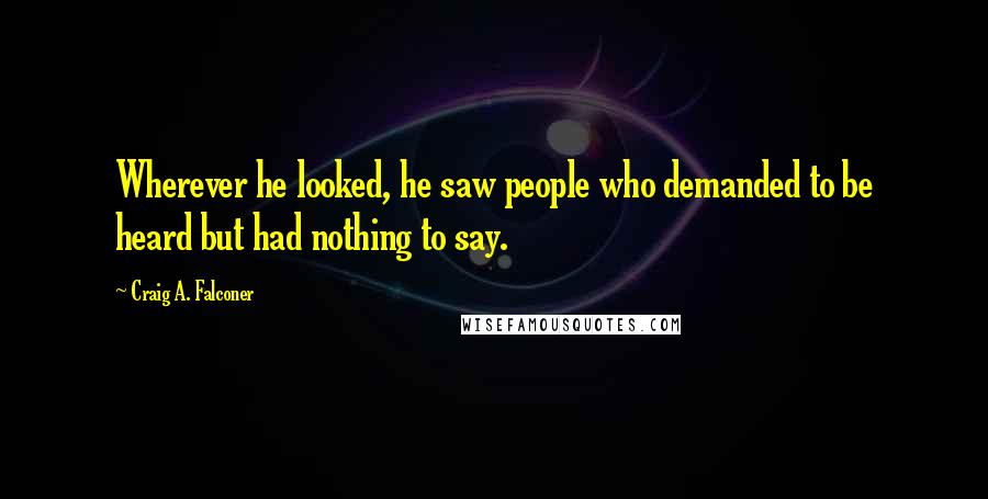 Craig A. Falconer Quotes: Wherever he looked, he saw people who demanded to be heard but had nothing to say.