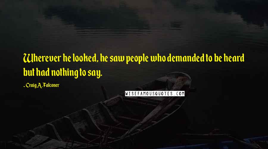 Craig A. Falconer Quotes: Wherever he looked, he saw people who demanded to be heard but had nothing to say.