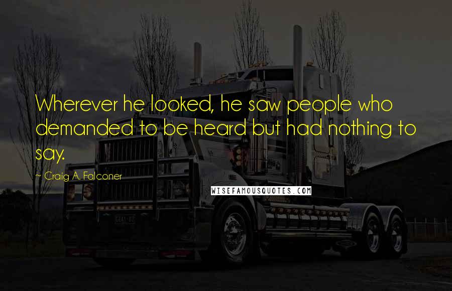 Craig A. Falconer Quotes: Wherever he looked, he saw people who demanded to be heard but had nothing to say.