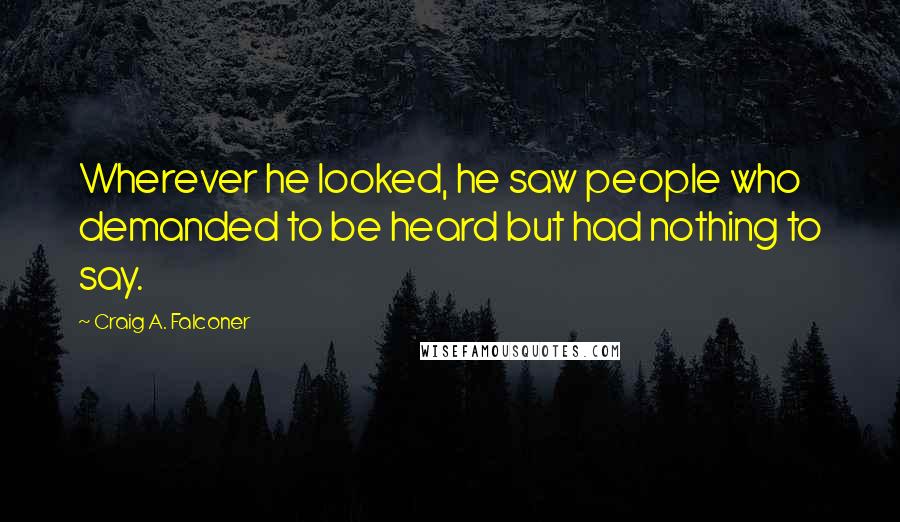 Craig A. Falconer Quotes: Wherever he looked, he saw people who demanded to be heard but had nothing to say.