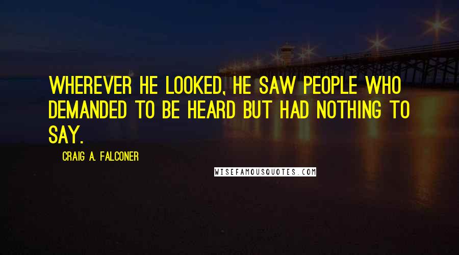 Craig A. Falconer Quotes: Wherever he looked, he saw people who demanded to be heard but had nothing to say.