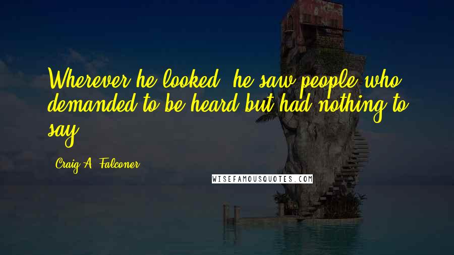 Craig A. Falconer Quotes: Wherever he looked, he saw people who demanded to be heard but had nothing to say.