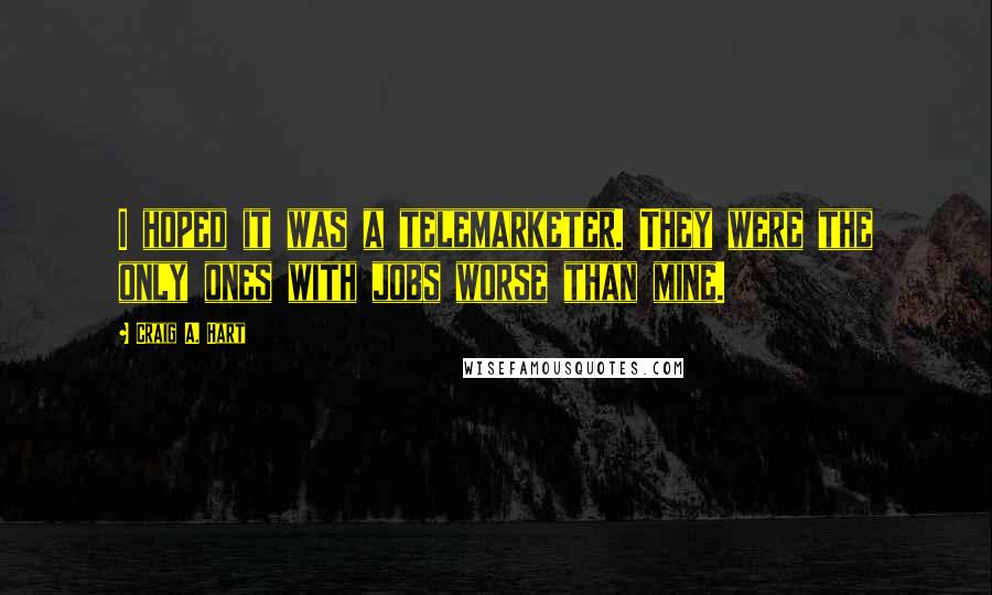 Craig A. Hart Quotes: I hoped it was a telemarketer. They were the only ones with jobs worse than mine.