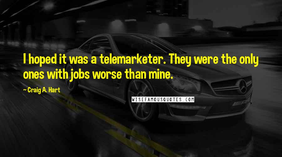 Craig A. Hart Quotes: I hoped it was a telemarketer. They were the only ones with jobs worse than mine.