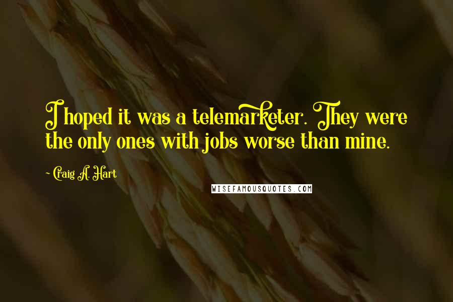 Craig A. Hart Quotes: I hoped it was a telemarketer. They were the only ones with jobs worse than mine.
