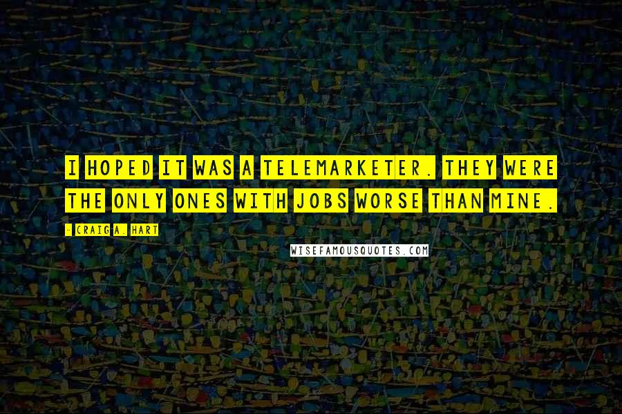 Craig A. Hart Quotes: I hoped it was a telemarketer. They were the only ones with jobs worse than mine.