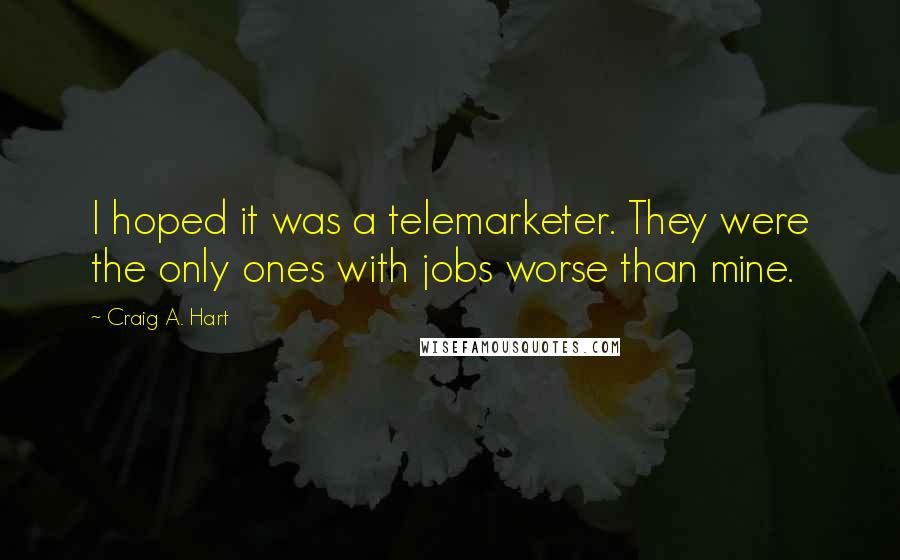 Craig A. Hart Quotes: I hoped it was a telemarketer. They were the only ones with jobs worse than mine.