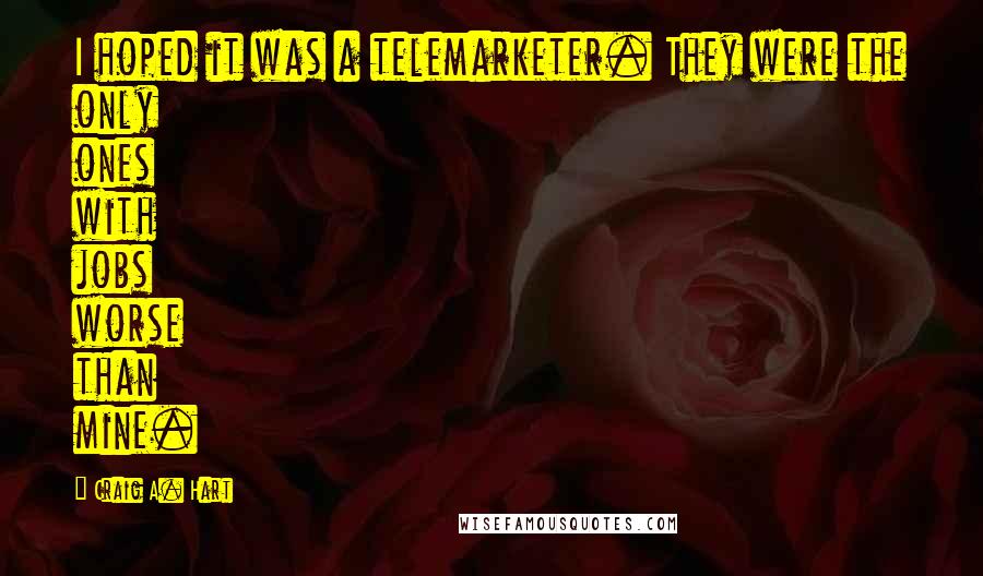 Craig A. Hart Quotes: I hoped it was a telemarketer. They were the only ones with jobs worse than mine.