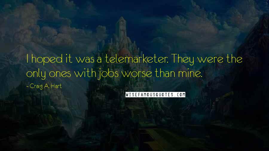 Craig A. Hart Quotes: I hoped it was a telemarketer. They were the only ones with jobs worse than mine.