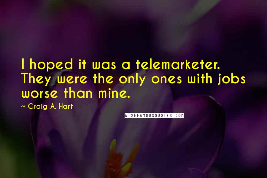 Craig A. Hart Quotes: I hoped it was a telemarketer. They were the only ones with jobs worse than mine.