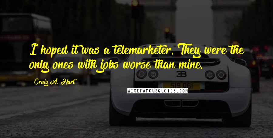 Craig A. Hart Quotes: I hoped it was a telemarketer. They were the only ones with jobs worse than mine.