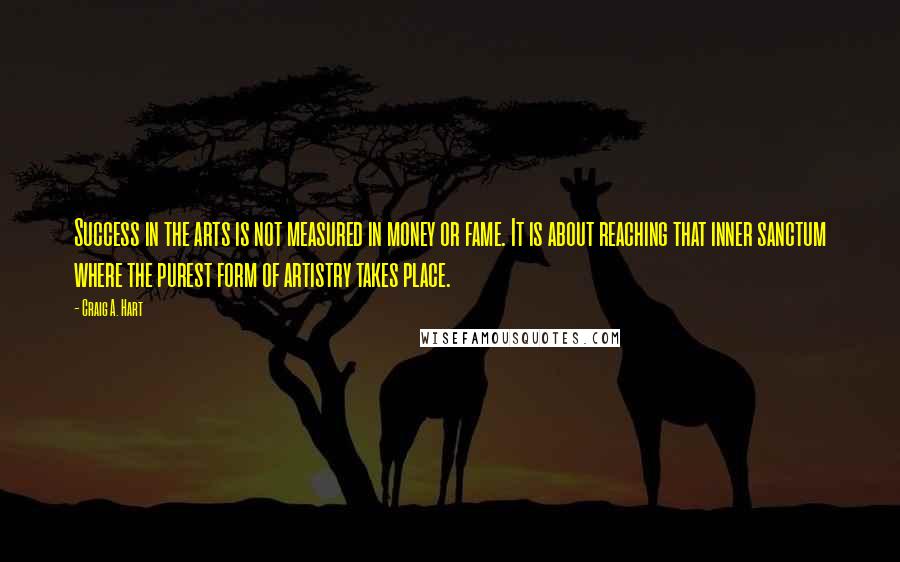 Craig A. Hart Quotes: Success in the arts is not measured in money or fame. It is about reaching that inner sanctum where the purest form of artistry takes place.