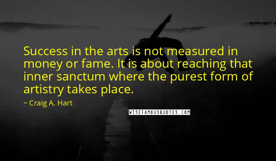 Craig A. Hart Quotes: Success in the arts is not measured in money or fame. It is about reaching that inner sanctum where the purest form of artistry takes place.