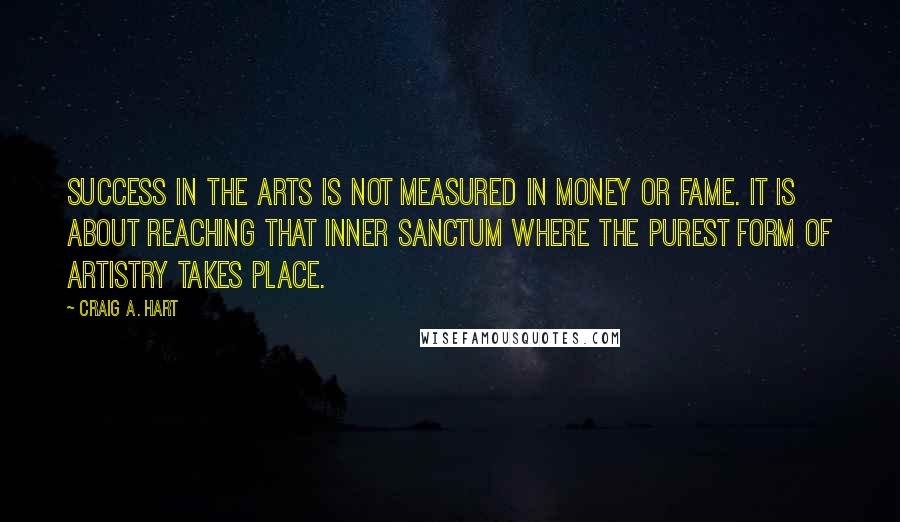 Craig A. Hart Quotes: Success in the arts is not measured in money or fame. It is about reaching that inner sanctum where the purest form of artistry takes place.