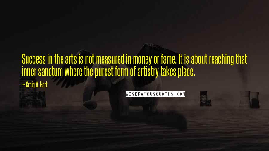 Craig A. Hart Quotes: Success in the arts is not measured in money or fame. It is about reaching that inner sanctum where the purest form of artistry takes place.