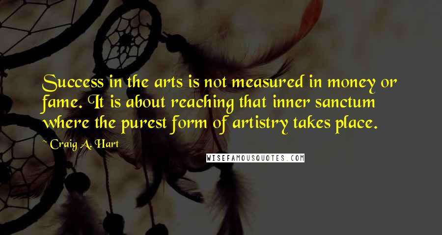 Craig A. Hart Quotes: Success in the arts is not measured in money or fame. It is about reaching that inner sanctum where the purest form of artistry takes place.