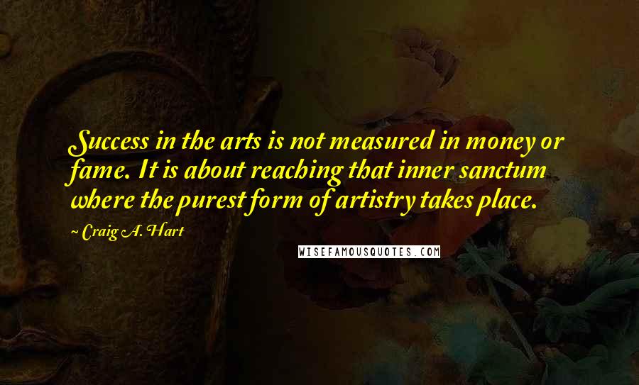 Craig A. Hart Quotes: Success in the arts is not measured in money or fame. It is about reaching that inner sanctum where the purest form of artistry takes place.