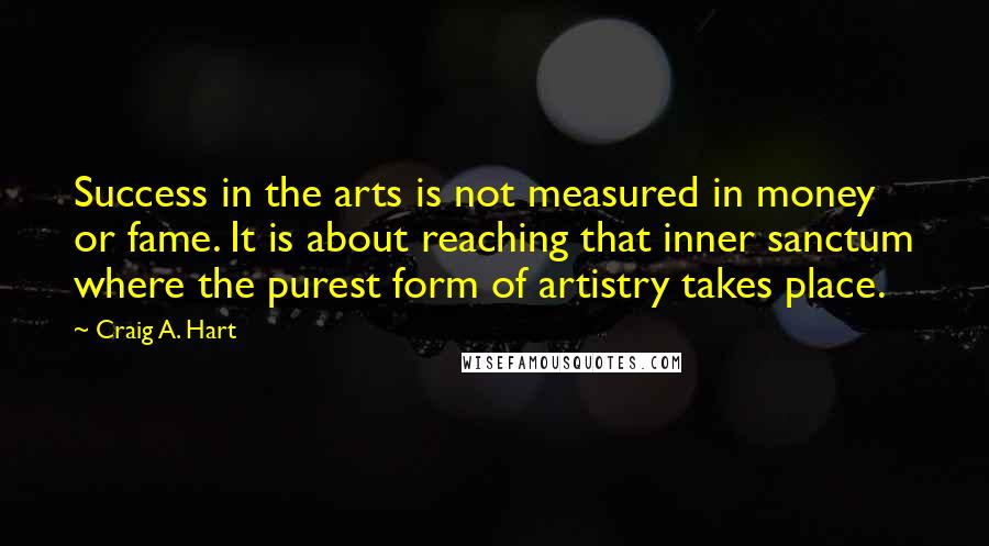 Craig A. Hart Quotes: Success in the arts is not measured in money or fame. It is about reaching that inner sanctum where the purest form of artistry takes place.