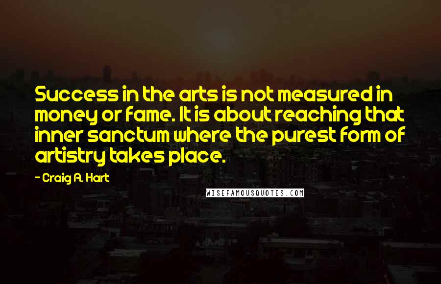 Craig A. Hart Quotes: Success in the arts is not measured in money or fame. It is about reaching that inner sanctum where the purest form of artistry takes place.