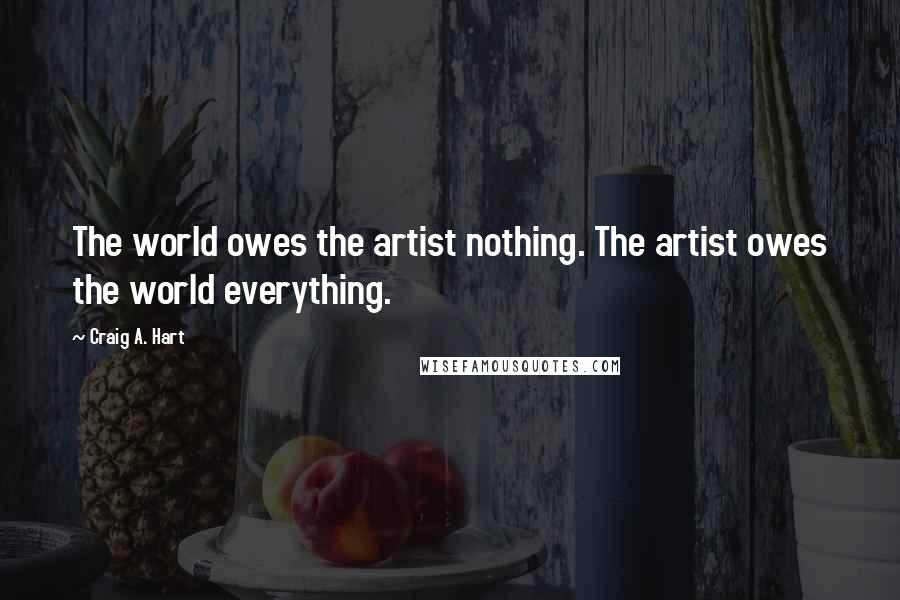 Craig A. Hart Quotes: The world owes the artist nothing. The artist owes the world everything.