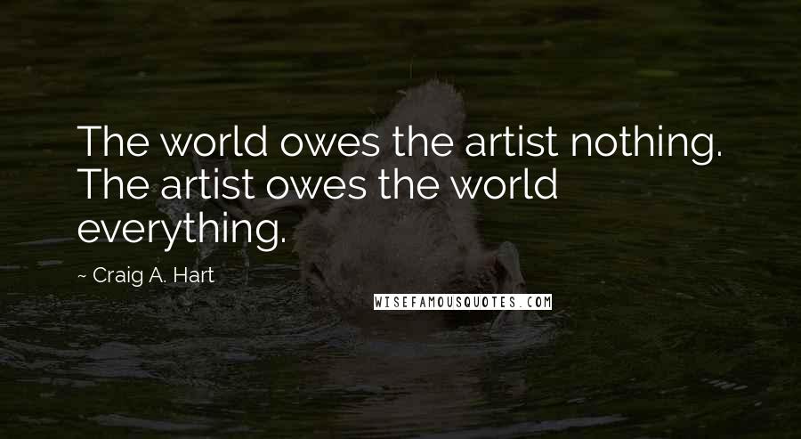 Craig A. Hart Quotes: The world owes the artist nothing. The artist owes the world everything.