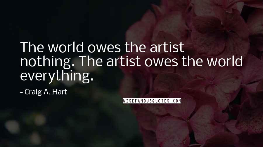 Craig A. Hart Quotes: The world owes the artist nothing. The artist owes the world everything.